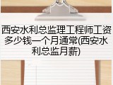 西安水利总监理工程师工资多少钱一个月通常(西安水利总监月薪)
