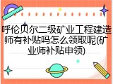 呼伦贝尔二级矿业工程建造师有补贴吗怎么领取呢(矿业师补贴申领)