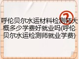 呼伦贝尔水运材料检测师大概多少学费好就业吗(呼伦贝尔水运检测师就业学费)