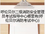呼伦贝尔二级消防安全管理员考试指导中心哪里有(呼伦贝尔消防考试中心)