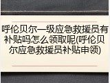 呼伦贝尔一级应急救援员有补贴吗怎么领取呢(呼伦贝尔应急救援员补贴申领)