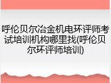 呼伦贝尔冶金机电环评师考试培训机构哪里找(呼伦贝尔环评师培训)