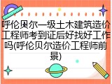 呼伦贝尔一级土木建筑造价工程师考到证后好找好工作吗(呼伦贝尔造价工程师前景)