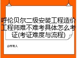 呼伦贝尔二级安装工程造价工程师难不难考具体怎么考证(考证难度与流程)