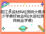 阳江水运材料检测师大概多少学费好就业吗(水运检测师就业学费)