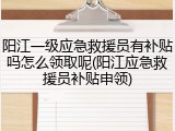 阳江一级应急救援员有补贴吗怎么领取呢(阳江应急救援员补贴申领)