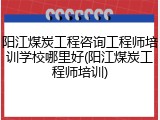 阳江煤炭工程咨询工程师培训学校哪里好(阳江煤炭工程师培训)