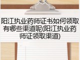 阳江执业药师证书如何领取有哪些渠道呢(阳江执业药师证领取渠道)