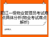 阳江一级物业管理员考试难点具体分析(物业考试难点解析)