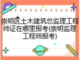 崇明区土木建筑总监理工程师证在哪里报考(崇明监理工程师报考)