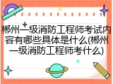 郴州一级消防工程师考试内容有哪些具体是什么(郴州一级消防工程师考什么)