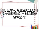 闵行区水利专业监理工程师报考资格详解(水利监理师报考条件)