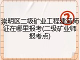 崇明区二级矿业工程建造师证在哪里报考(二级矿业师报考点)