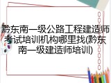 黔东南一级公路工程建造师考试培训机构哪里找(黔东南一级建造师培训)