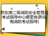黔东南二级消防安全管理员考试指导中心哪里有(黔东南消防考试指导)