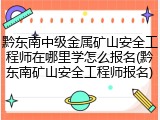 黔东南中级金属矿山安全工程师在哪里学怎么报名(黔东南矿山安全工程师报名)