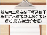 黔东南二级安装工程造价工程师难不难考具体怎么考证(黔东南安装造价考证)