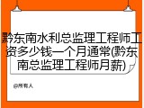黔东南水利总监理工程师工资多少钱一个月通常(黔东南总监理工程师月薪)