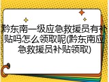 黔东南一级应急救援员有补贴吗怎么领取呢(黔东南应急救援员补贴领取)