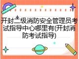 开封二级消防安全管理员考试指导中心哪里有(开封消防考试指导)