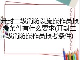 开封二级消防设施操作员报考条件有什么要求(开封二级消防操作员报考条件)