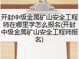 开封中级金属矿山安全工程师在哪里学怎么报名(开封中级金属矿山安全工程师报名)