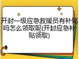 开封一级应急救援员有补贴吗怎么领取呢(开封应急补贴领取)