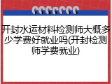 开封水运材料检测师大概多少学费好就业吗(开封检测师学费就业)