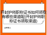 开封护师职称证书如何领取有哪些渠道呢(开封护师职称证书领取渠道)