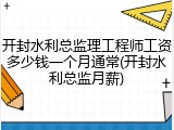 开封水利总监理工程师工资多少钱一个月通常(开封水利总监月薪)