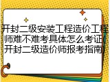 开封二级安装工程造价工程师难不难考具体怎么考证(开封二级造价师报考指南)
