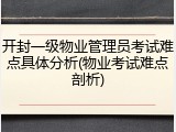 开封一级物业管理员考试难点具体分析(物业考试难点剖析)