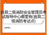 宜昌二级消防安全管理员考试指导中心哪里有(宜昌二级消防考试点)