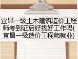 宜昌一级土木建筑造价工程师考到证后好找好工作吗(宜昌一级造价工程师就业)
