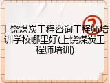 上饶煤炭工程咨询工程师培训学校哪里好(上饶煤炭工程师培训)