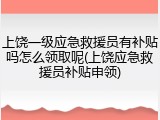 上饶一级应急救援员有补贴吗怎么领取呢(上饶应急救援员补贴申领)