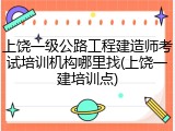 上饶一级公路工程建造师考试培训机构哪里找(上饶一建培训点)