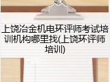 上饶冶金机电环评师考试培训机构哪里找(上饶环评师培训)