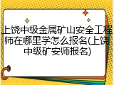 上饶中级金属矿山安全工程师在哪里学怎么报名(上饶中级矿安师报名)