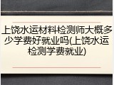 上饶水运材料检测师大概多少学费好就业吗(上饶水运检测学费就业)