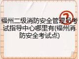 福州二级消防安全管理员考试指导中心哪里有(福州消防安全考试点)