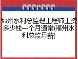 福州水利总监理工程师工资多少钱一个月通常(福州水利总监月薪)