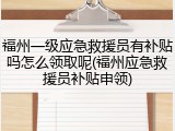 福州一级应急救援员有补贴吗怎么领取呢(福州应急救援员补贴申领)