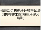 福州冶金机电环评师考试培训机构哪里找(福州环评师培训)