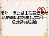 常州一级公路工程建造师考试培训机构哪里找(常州一级建造师培训)