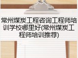 常州煤炭工程咨询工程师培训学校哪里好(常州煤炭工程师培训推荐)