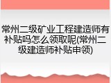 常州二级矿业工程建造师有补贴吗怎么领取呢(常州二级建造师补贴申领)