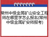 常州中级金属矿山安全工程师在哪里学怎么报名(常州中级金属矿安师报考)