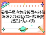 常州一级应急救援员有补贴吗怎么领取呢(常州应急救援员补贴申领)