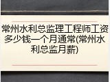 常州水利总监理工程师工资多少钱一个月通常(常州水利总监月薪)